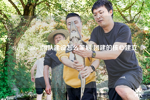 山南团队建设怎么策划 团建的核心建立